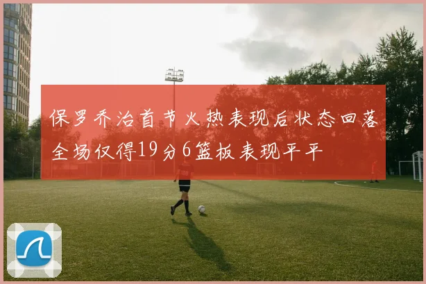 保罗乔治首节火热表现后状态回落全场仅得19分6篮板表现平平