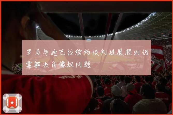 罗马与迪巴拉续约谈判进展顺利仍需解决肖像权问题