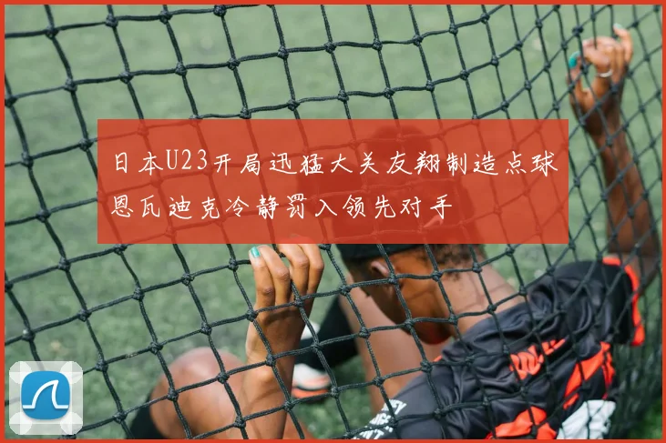 日本U23开局迅猛大关友翔制造点球恩瓦迪克冷静罚入领先对手