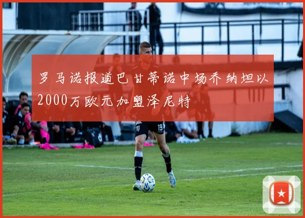 罗马诺报道巴甘蒂诺中场乔纳坦以2000万欧元加盟泽尼特