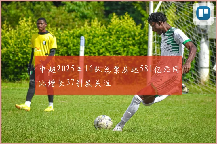 中超2025年16队总票房达581亿元同比增长37引发关注