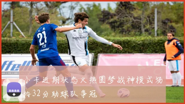 小卡近期状态火热圆梦战神模式场均32分助球队争冠