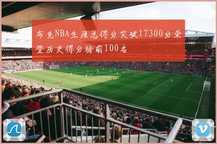 布克NBA生涯总得分突破17300分荣登历史得分榜前100名