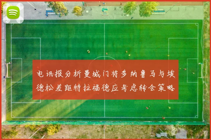 电讯报分析曼城门将多纳鲁马与埃德松差距特拉福德应考虑转会策略