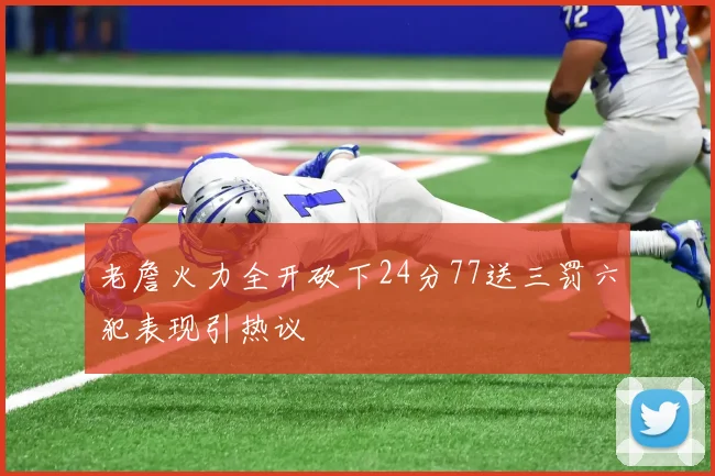老詹火力全开砍下24分77送三罚六犯表现引热议