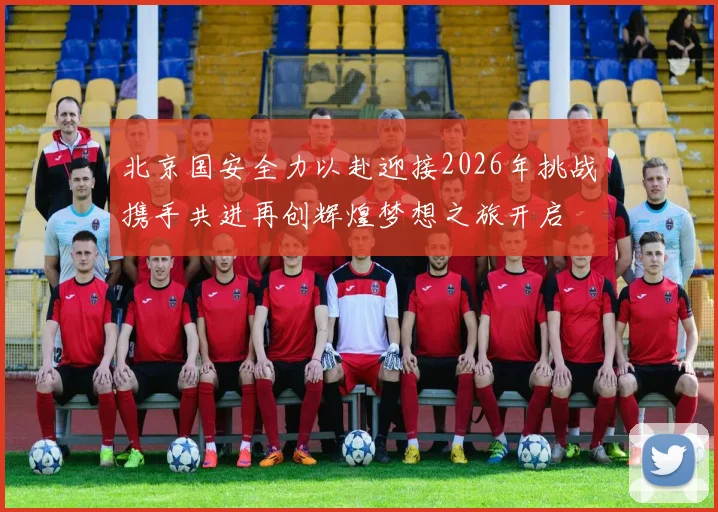 北京国安全力以赴迎接2026年挑战携手共进再创辉煌梦想之旅开启