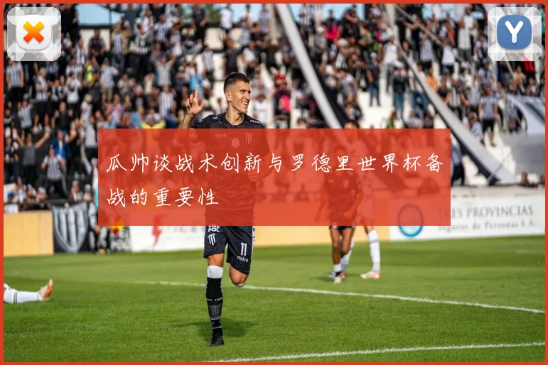 瓜帅谈战术创新与罗德里世界杯备战的重要性