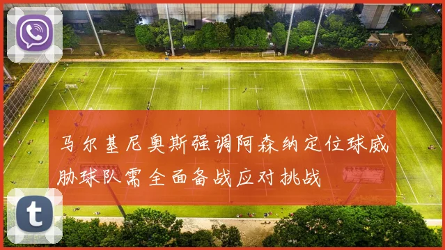 马尔基尼奥斯强调阿森纳定位球威胁球队需全面备战应对挑战