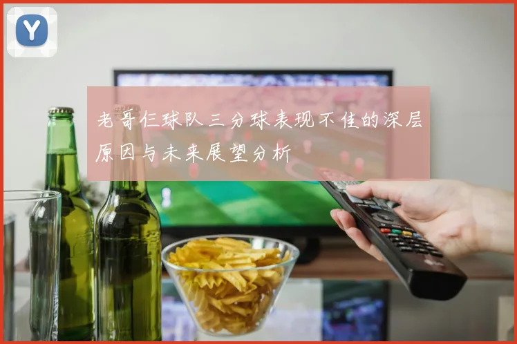 老哥仨球队三分球表现不佳的深层原因与未来展望分析