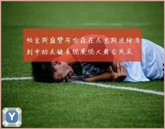 帕金斯盛赞布伦森在尼克斯逆转马刺中的关键表现展现大舞台风采