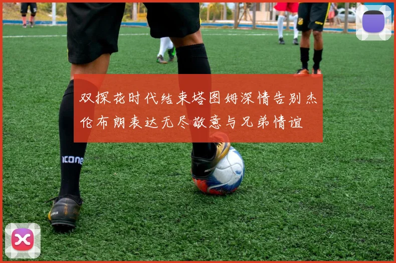 双探花时代结束塔图姆深情告别杰伦布朗表达无尽敬意与兄弟情谊