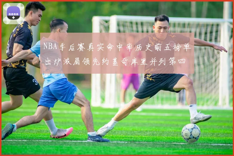 NBA季后赛真实命中率历史前五榜单出炉浓眉领先约基奇库里并列第四