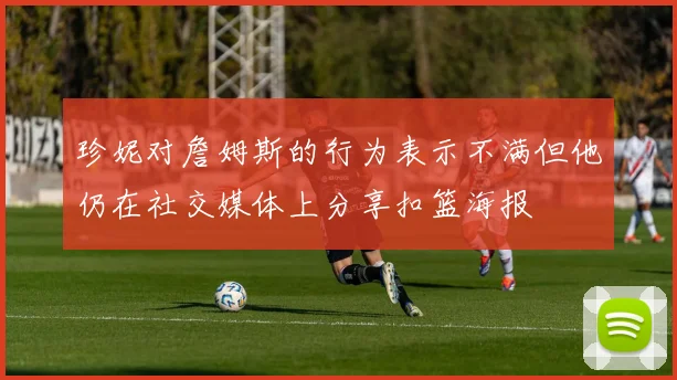 珍妮对詹姆斯的行为表示不满但他仍在社交媒体上分享扣篮海报