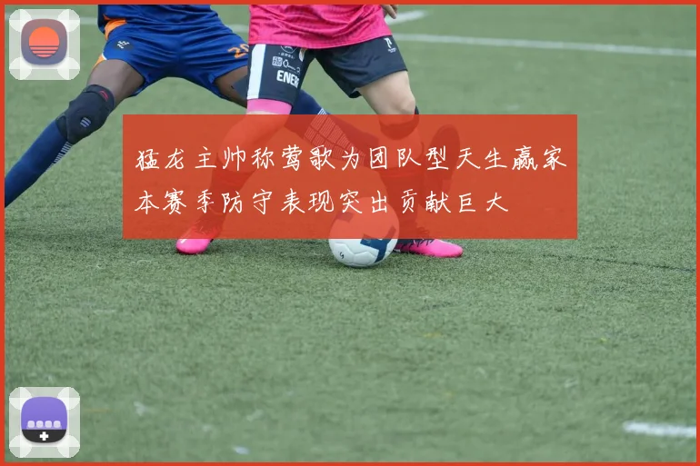 猛龙主帅称莺歌为团队型天生赢家本赛季防守表现突出贡献巨大