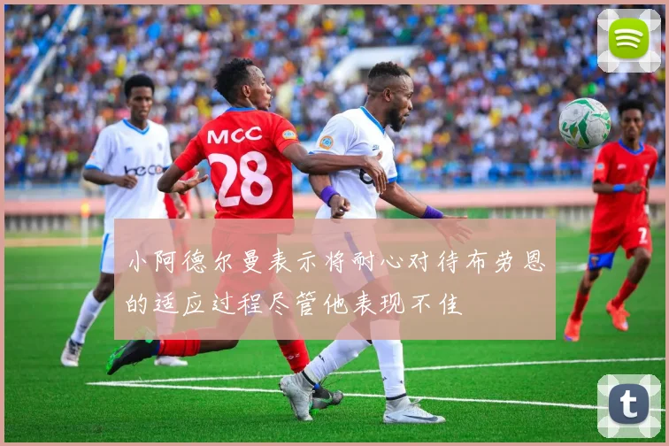 小阿德尔曼表示将耐心对待布劳恩的适应过程尽管他表现不佳