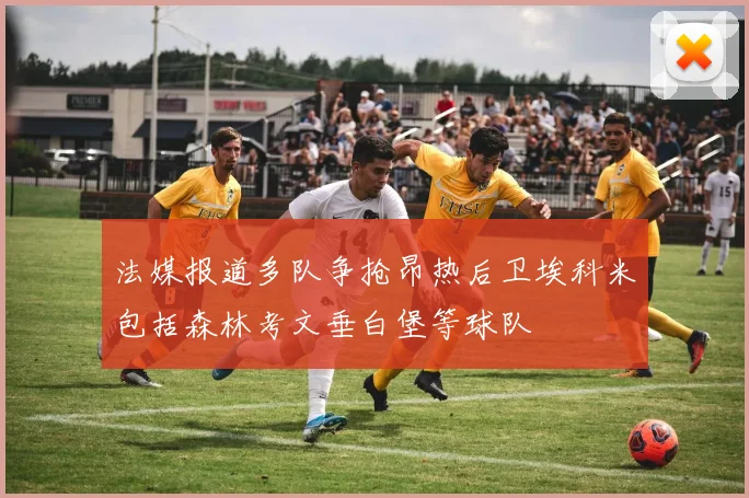 法媒报道多队争抢昂热后卫埃科米包括森林考文垂白堡等球队