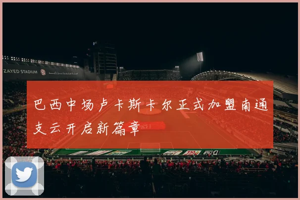巴西中场卢卡斯卡尔正式加盟南通支云开启新篇章