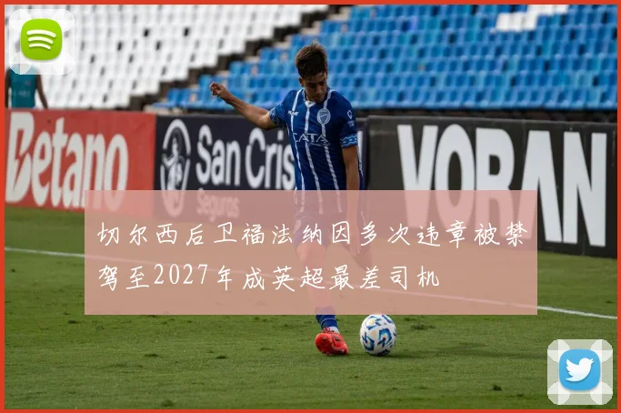 切尔西后卫福法纳因多次违章被禁驾至2027年成英超最差司机