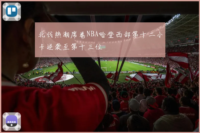 北伐热潮席卷NBA哈登西部第十二小卡逆袭至第十三位