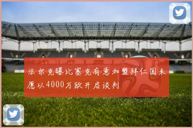 法尔克曝比塞克有意加盟拜仁国米愿以4000万欧开启谈判