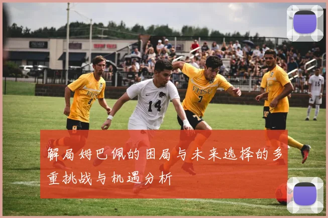 解局姆巴佩的困局与未来选择的多重挑战与机遇分析